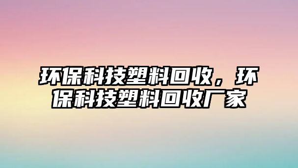 環(huán)保科技塑料回收，環(huán)保科技塑料回收廠家