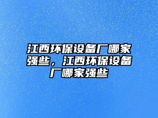 江西環(huán)保設(shè)備廠哪家強(qiáng)些，江西環(huán)保設(shè)備廠哪家強(qiáng)些