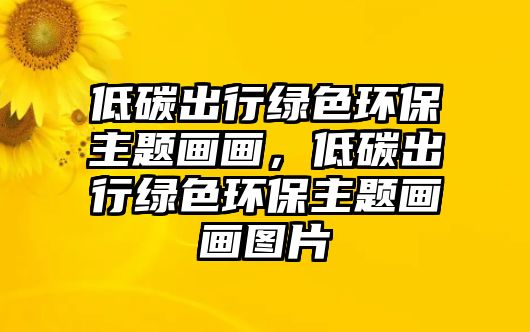 低碳出行綠色環(huán)保主題畫畫，低碳出行綠色環(huán)保主題畫畫圖片