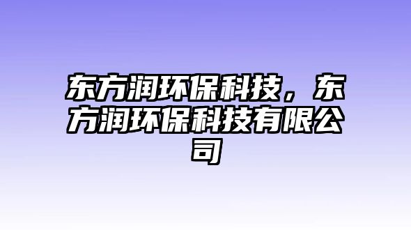 東方潤(rùn)環(huán)?？萍迹瑬|方潤(rùn)環(huán)?？萍加邢薰?/> 
									</a>
									<h4 class=