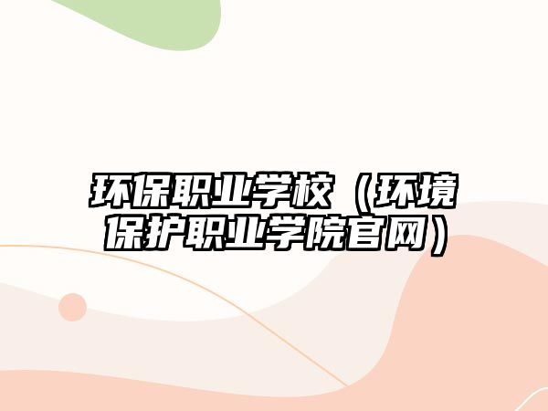 環(huán)保職業(yè)學(xué)校（環(huán)境保護(hù)職業(yè)學(xué)院官網(wǎng)）