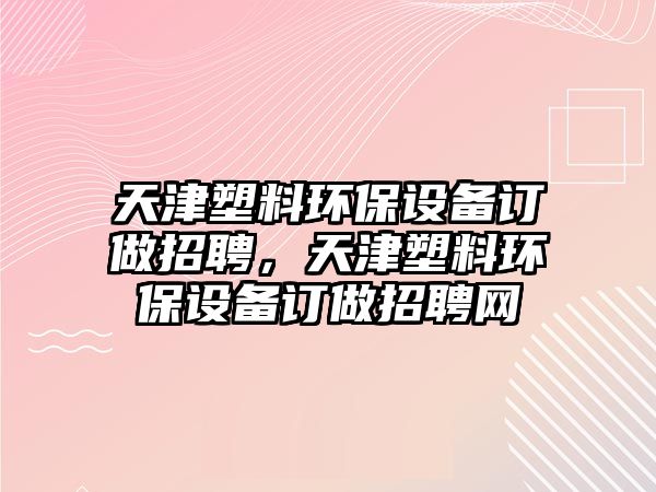 天津塑料環(huán)保設(shè)備訂做招聘，天津塑料環(huán)保設(shè)備訂做招聘網(wǎng)