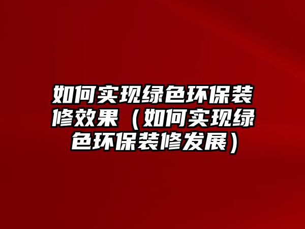 如何實現(xiàn)綠色環(huán)保裝修效果（如何實現(xiàn)綠色環(huán)保裝修發(fā)展）