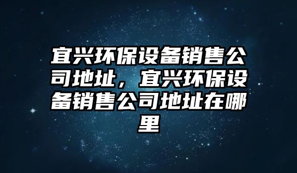 宜興環(huán)保設備銷售公司地址，宜興環(huán)保設備銷售公司地址在哪里