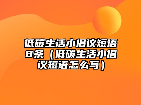 低碳生活小倡議短語8條（低碳生活小倡議短語怎么寫）