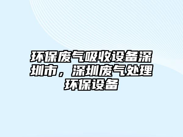 環(huán)保廢氣吸收設(shè)備深圳市，深圳廢氣處理環(huán)保設(shè)備