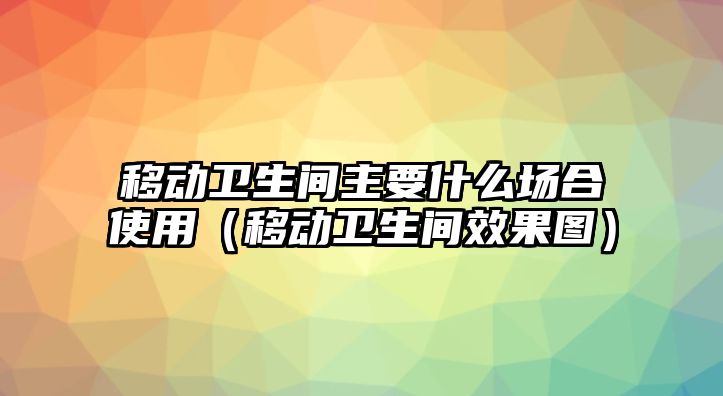 移動(dòng)衛(wèi)生間主要什么場(chǎng)合使用（移動(dòng)衛(wèi)生間效果圖）