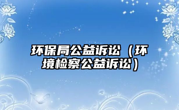 環(huán)保局公益訴訟（環(huán)境檢察公益訴訟）