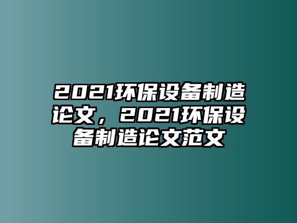 2021環(huán)保設(shè)備制造論文，2021環(huán)保設(shè)備制造論文范文