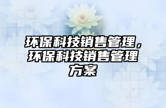 環(huán)保科技銷售管理，環(huán)保科技銷售管理方案