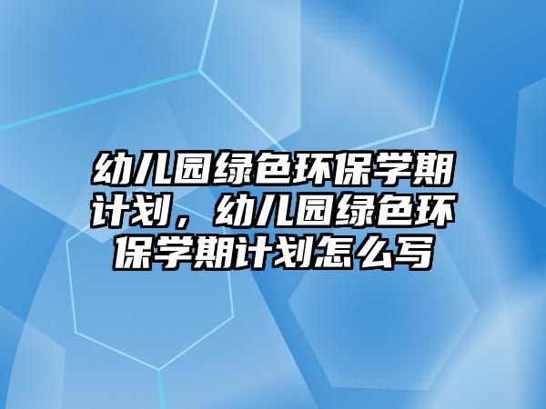 幼兒園綠色環(huán)保學(xué)期計(jì)劃，幼兒園綠色環(huán)保學(xué)期計(jì)劃怎么寫