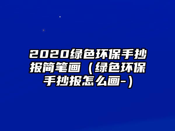 2020綠色環(huán)保手抄報(bào)簡(jiǎn)筆畫（綠色環(huán)保手抄報(bào)怎么畫-）