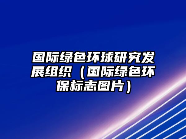 國際綠色環(huán)球研究發(fā)展組織（國際綠色環(huán)保標志圖片）