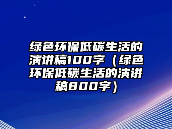 綠色環(huán)保低碳生活的演講稿100字（綠色環(huán)保低碳生活的演講稿800字）