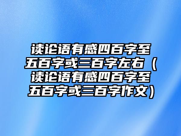 讀論語(yǔ)有感四百字至五百字或三百字左右（讀論語(yǔ)有感四百字至五百字或三百字作文）