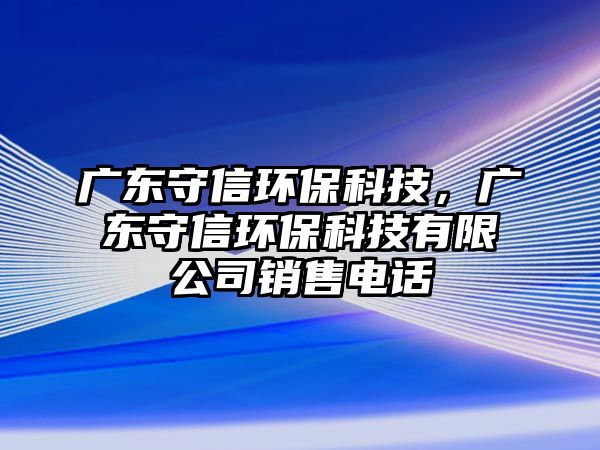 廣東守信環(huán)?？萍?，廣東守信環(huán)?？萍加邢薰句N售電話