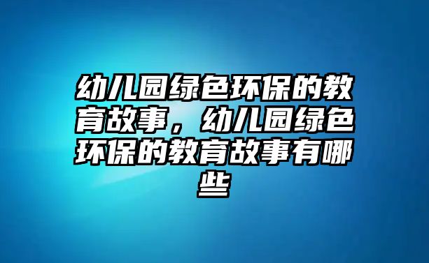 幼兒園綠色環(huán)保的教育故事，幼兒園綠色環(huán)保的教育故事有哪些