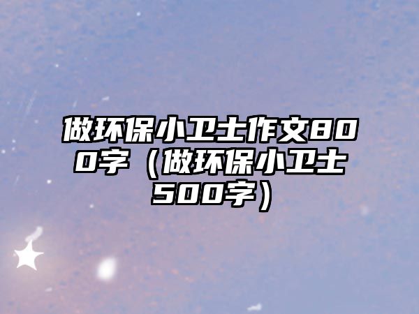 做環(huán)保小衛(wèi)士作文800字（做環(huán)保小衛(wèi)士500字）