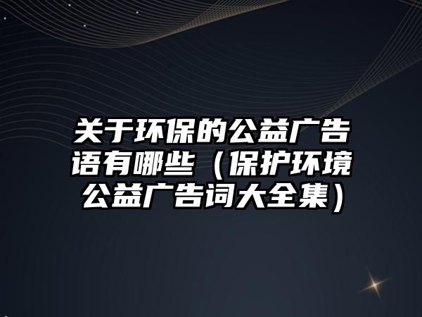 關于環(huán)保的公益廣告語有哪些（保護環(huán)境公益廣告詞大全集）