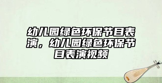 幼兒園綠色環(huán)保節(jié)目表演，幼兒園綠色環(huán)保節(jié)目表演視頻