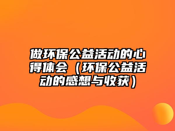 做環(huán)保公益活動的心得體會（環(huán)保公益活動的感想與收獲）