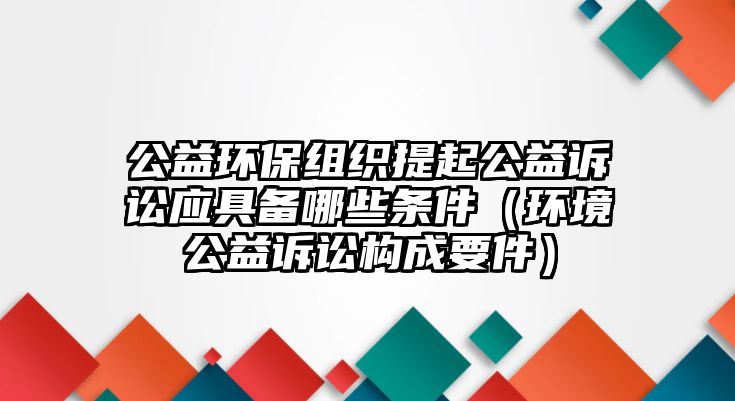 公益環(huán)保組織提起公益訴訟應(yīng)具備哪些條件（環(huán)境公益訴訟構(gòu)成要件）