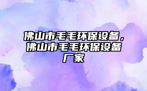 佛山市毛毛環(huán)保設(shè)備，佛山市毛毛環(huán)保設(shè)備廠家