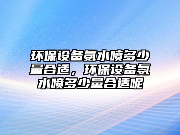 環(huán)保設(shè)備氨水噴多少量合適，環(huán)保設(shè)備氨水噴多少量合適呢