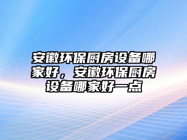 安徽環(huán)保廚房設備哪家好，安徽環(huán)保廚房設備哪家好一點