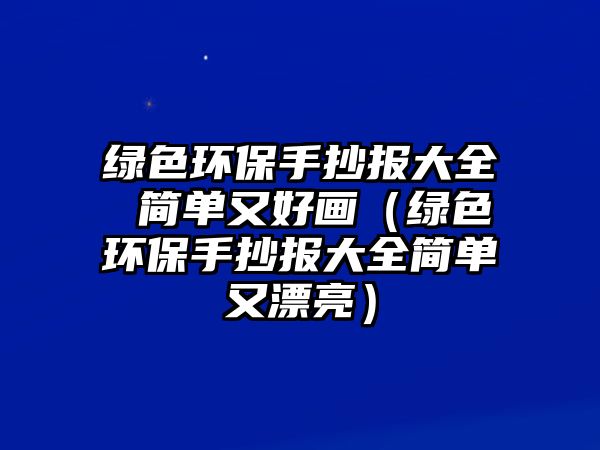 綠色環(huán)保手抄報(bào)大全 簡(jiǎn)單又好畫（綠色環(huán)保手抄報(bào)大全簡(jiǎn)單又漂亮）