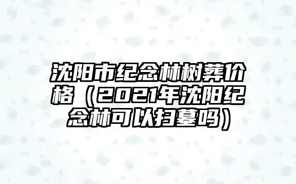 沈陽市紀(jì)念林樹葬價(jià)格（2021年沈陽紀(jì)念林可以掃墓嗎）