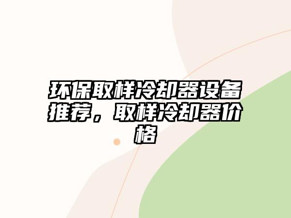 環(huán)保取樣冷卻器設備推薦，取樣冷卻器價格