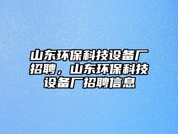 山東環(huán)?？萍荚O(shè)備廠招聘，山東環(huán)?？萍荚O(shè)備廠招聘信息