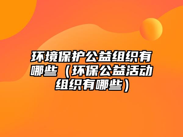 環(huán)境保護公益組織有哪些（環(huán)保公益活動組織有哪些）