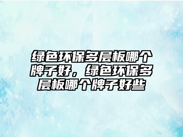 綠色環(huán)保多層板哪個(gè)牌子好，綠色環(huán)保多層板哪個(gè)牌子好些