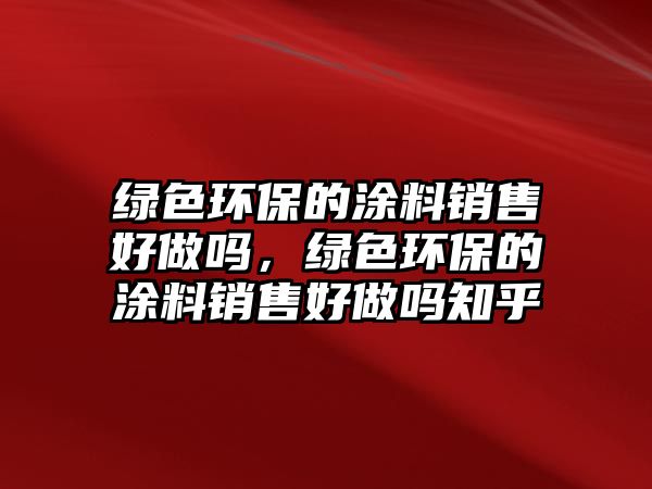 綠色環(huán)保的涂料銷售好做嗎，綠色環(huán)保的涂料銷售好做嗎知乎