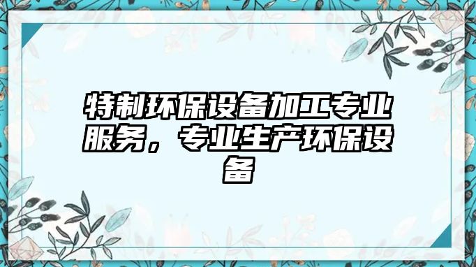 特制環(huán)保設備加工專業(yè)服務，專業(yè)生產(chǎn)環(huán)保設備