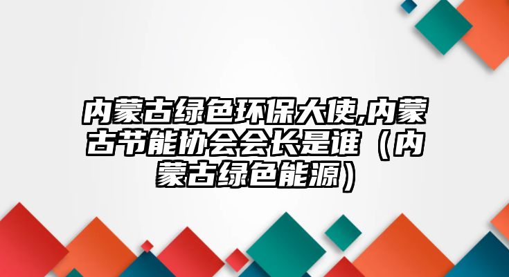 內(nèi)蒙古綠色環(huán)保大使,內(nèi)蒙古節(jié)能協(xié)會會長是誰（內(nèi)蒙古綠色能源）