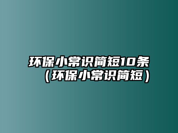 環(huán)保小常識(shí)簡(jiǎn)短10條（環(huán)保小常識(shí)簡(jiǎn)短）