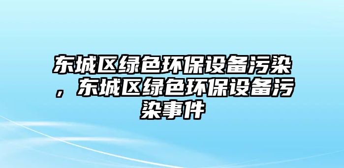 東城區(qū)綠色環(huán)保設(shè)備污染，東城區(qū)綠色環(huán)保設(shè)備污染事件