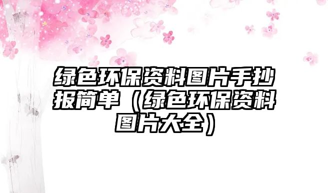 綠色環(huán)保資料圖片手抄報(bào)簡(jiǎn)單（綠色環(huán)保資料圖片大全）