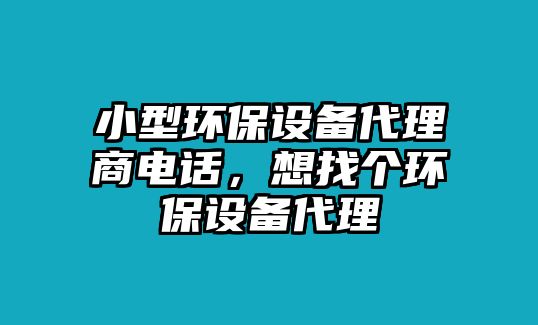 小型環(huán)保設(shè)備代理商電話(huà)，想找個(gè)環(huán)保設(shè)備代理