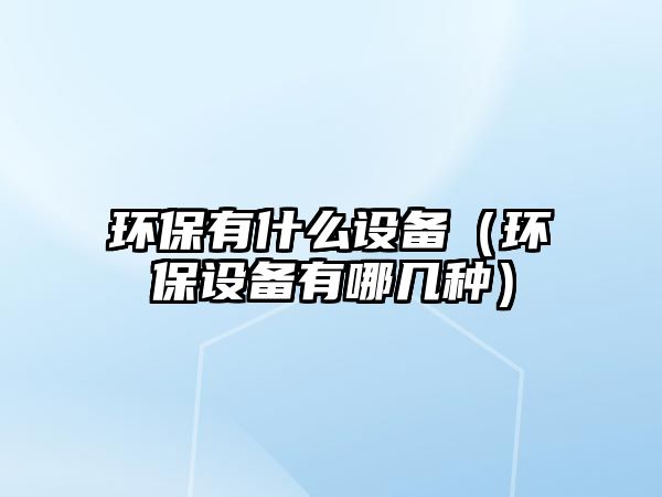 環(huán)保有什么設備（環(huán)保設備有哪幾種）