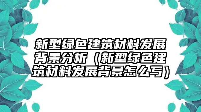 新型綠色建筑材料發(fā)展背景分析（新型綠色建筑材料發(fā)展背景怎么寫）