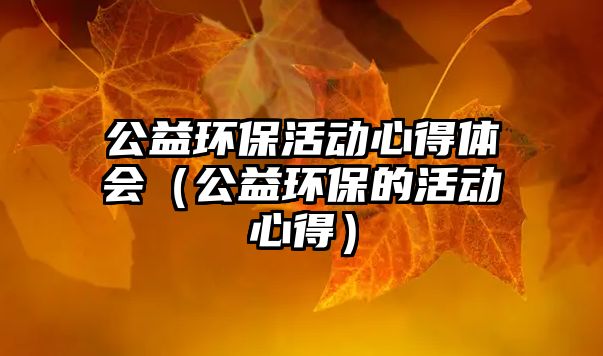 公益環(huán)?；顒有牡皿w會（公益環(huán)保的活動心得）