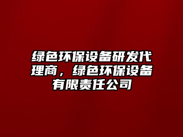 綠色環(huán)保設備研發(fā)代理商，綠色環(huán)保設備有限責任公司