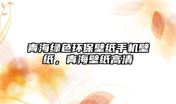 青海綠色環(huán)保壁紙手機壁紙，青海壁紙高清