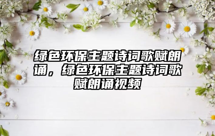 綠色環(huán)保主題詩詞歌賦朗誦，綠色環(huán)保主題詩詞歌賦朗誦視頻