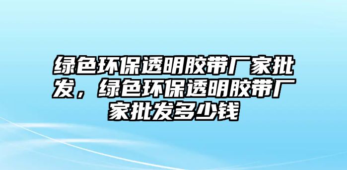 綠色環(huán)保透明膠帶廠家批發(fā)，綠色環(huán)保透明膠帶廠家批發(fā)多少錢(qián)