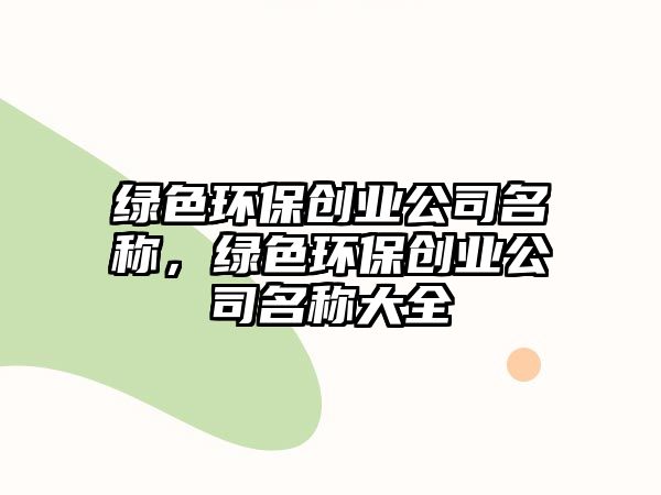 綠色環(huán)保創(chuàng)業(yè)公司名稱，綠色環(huán)保創(chuàng)業(yè)公司名稱大全